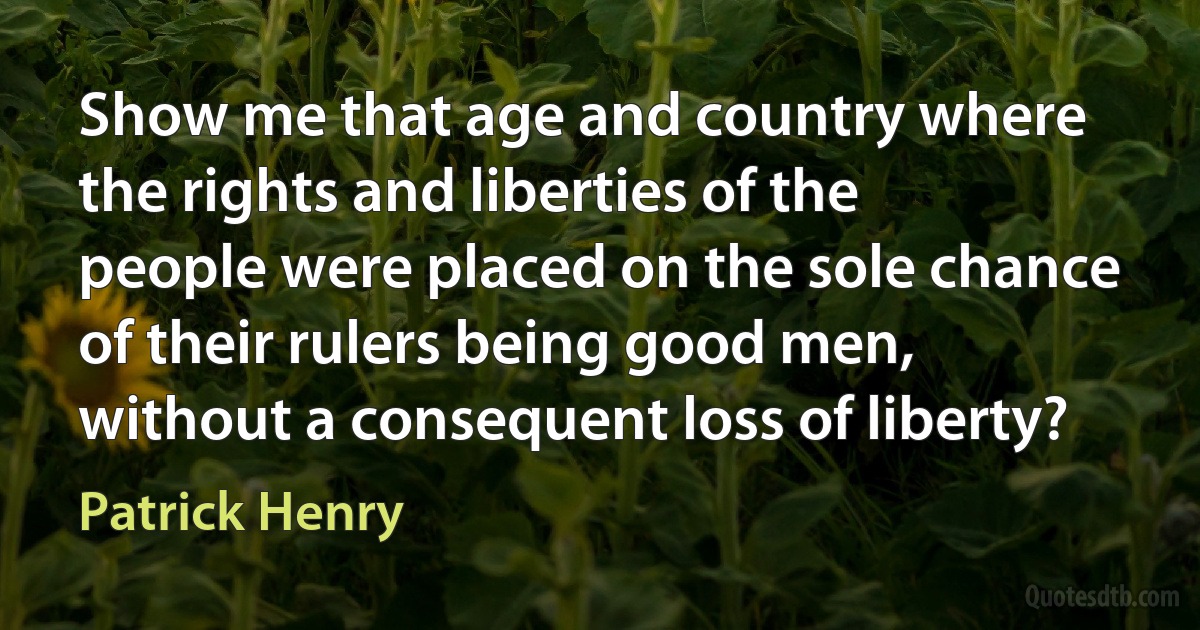 Show me that age and country where the rights and liberties of the people were placed on the sole chance of their rulers being good men, without a consequent loss of liberty? (Patrick Henry)