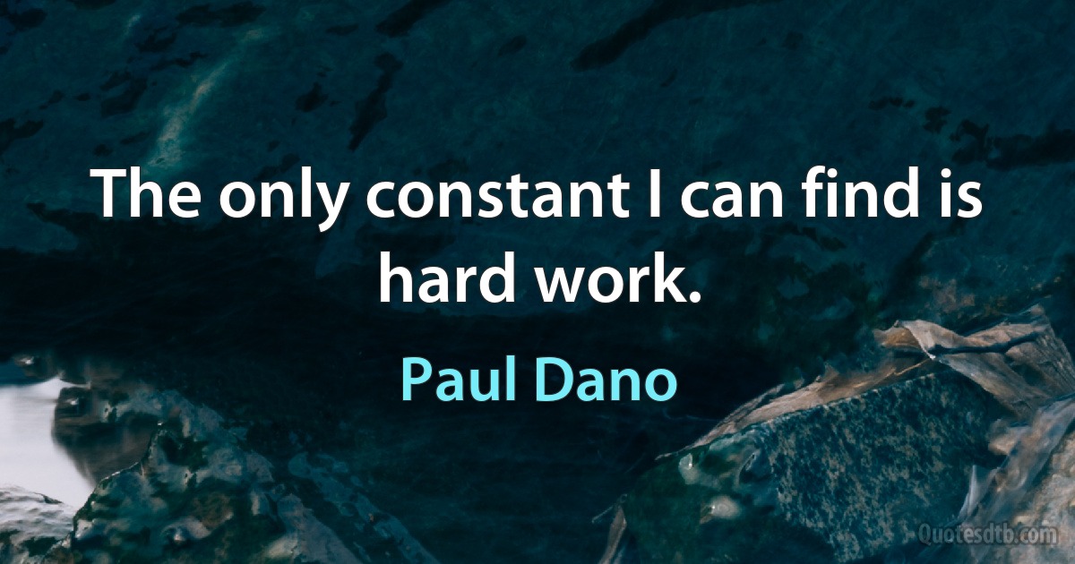 The only constant I can find is hard work. (Paul Dano)