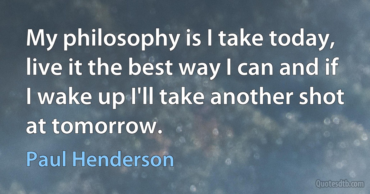 My philosophy is I take today, live it the best way I can and if I wake up I'll take another shot at tomorrow. (Paul Henderson)