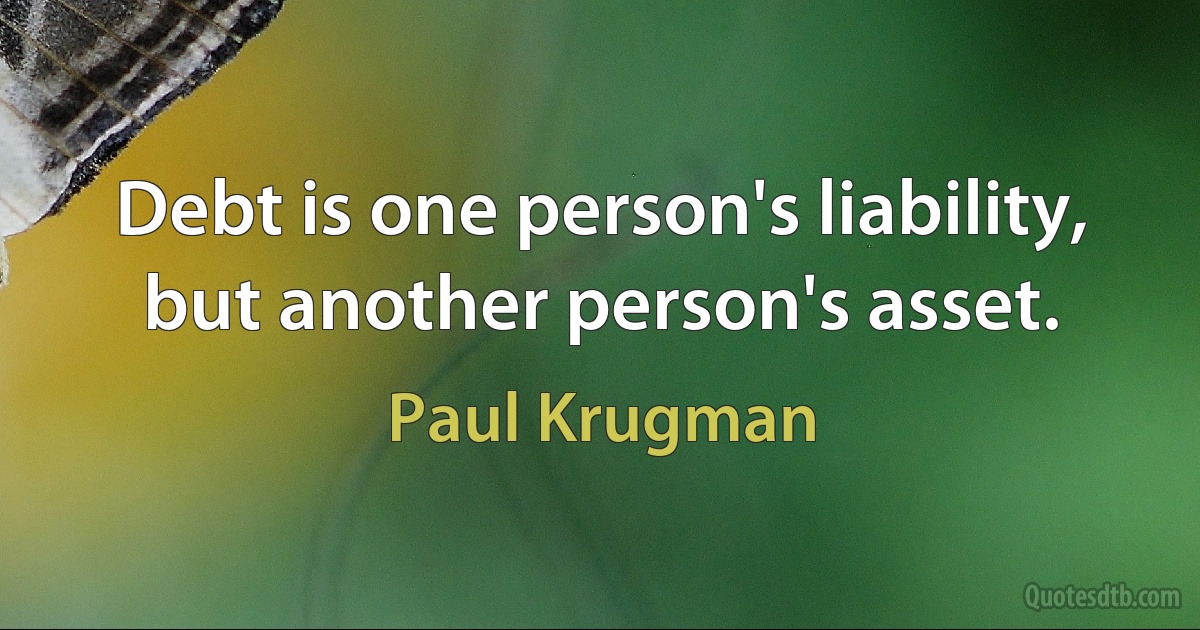 Debt is one person's liability, but another person's asset. (Paul Krugman)