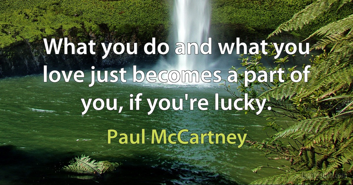 What you do and what you love just becomes a part of you, if you're lucky. (Paul McCartney)