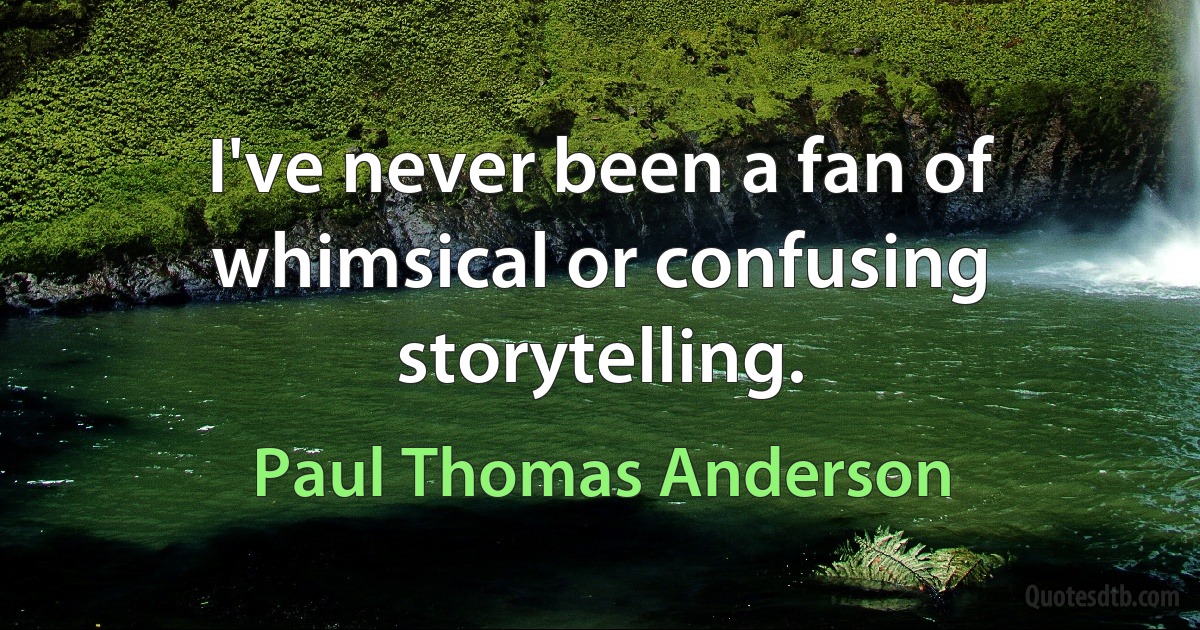 I've never been a fan of whimsical or confusing storytelling. (Paul Thomas Anderson)