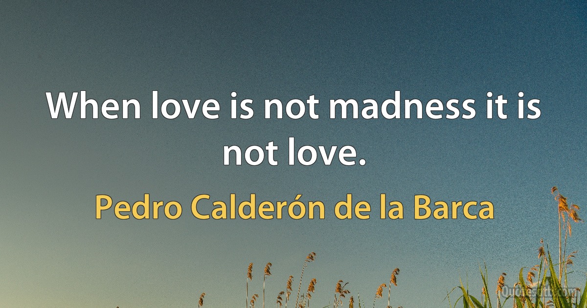 When love is not madness it is not love. (Pedro Calderón de la Barca)