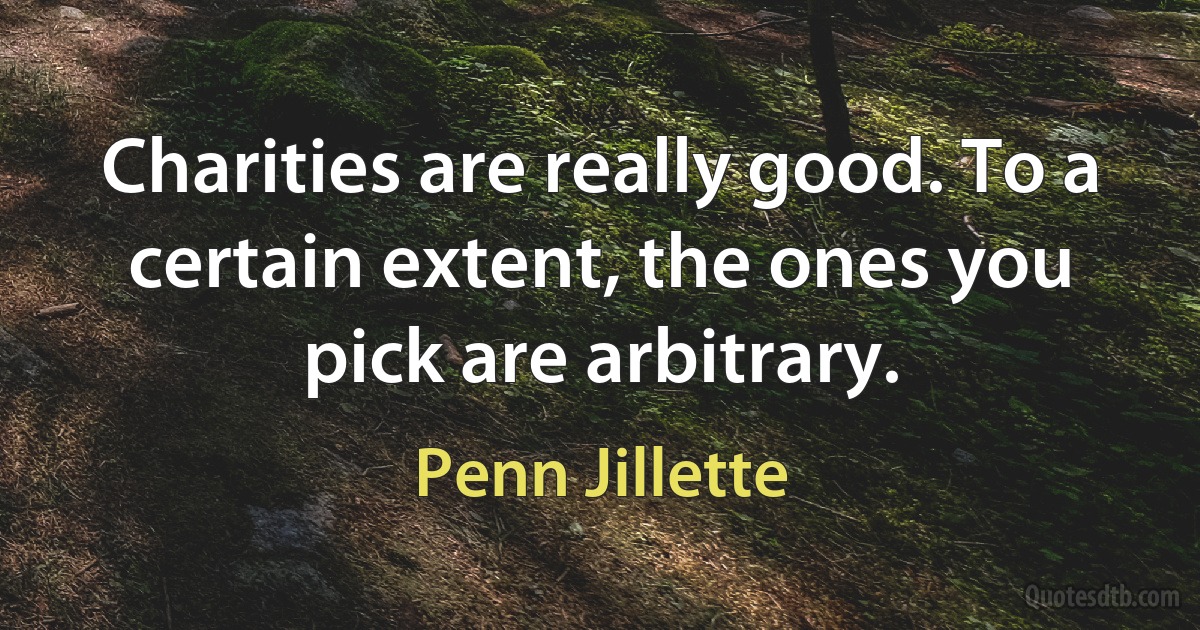 Charities are really good. To a certain extent, the ones you pick are arbitrary. (Penn Jillette)