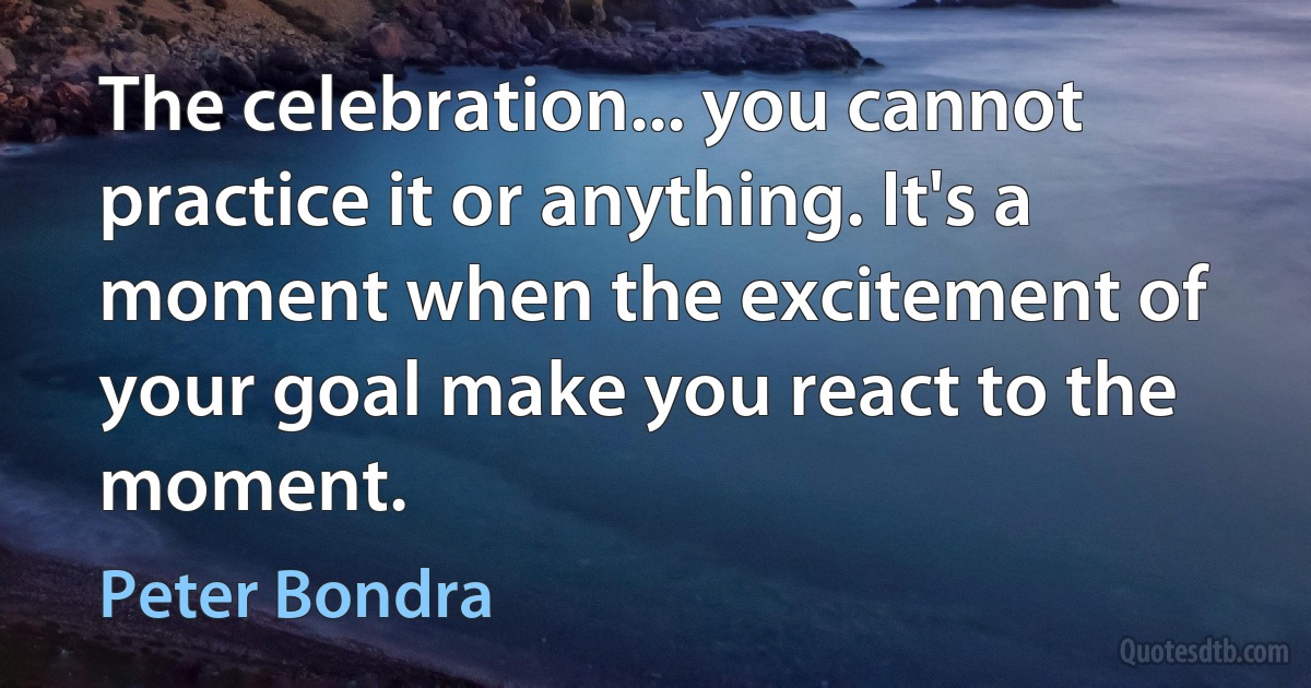 The celebration... you cannot practice it or anything. It's a moment when the excitement of your goal make you react to the moment. (Peter Bondra)