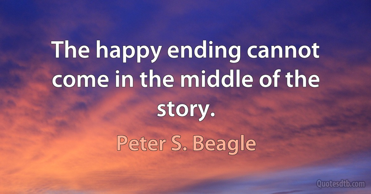 The happy ending cannot come in the middle of the story. (Peter S. Beagle)