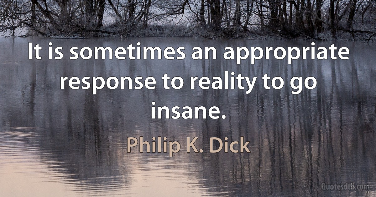 It is sometimes an appropriate response to reality to go insane. (Philip K. Dick)