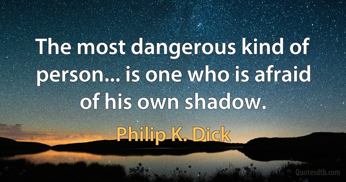 The most dangerous kind of person... is one who is afraid of his own shadow. (Philip K. Dick)