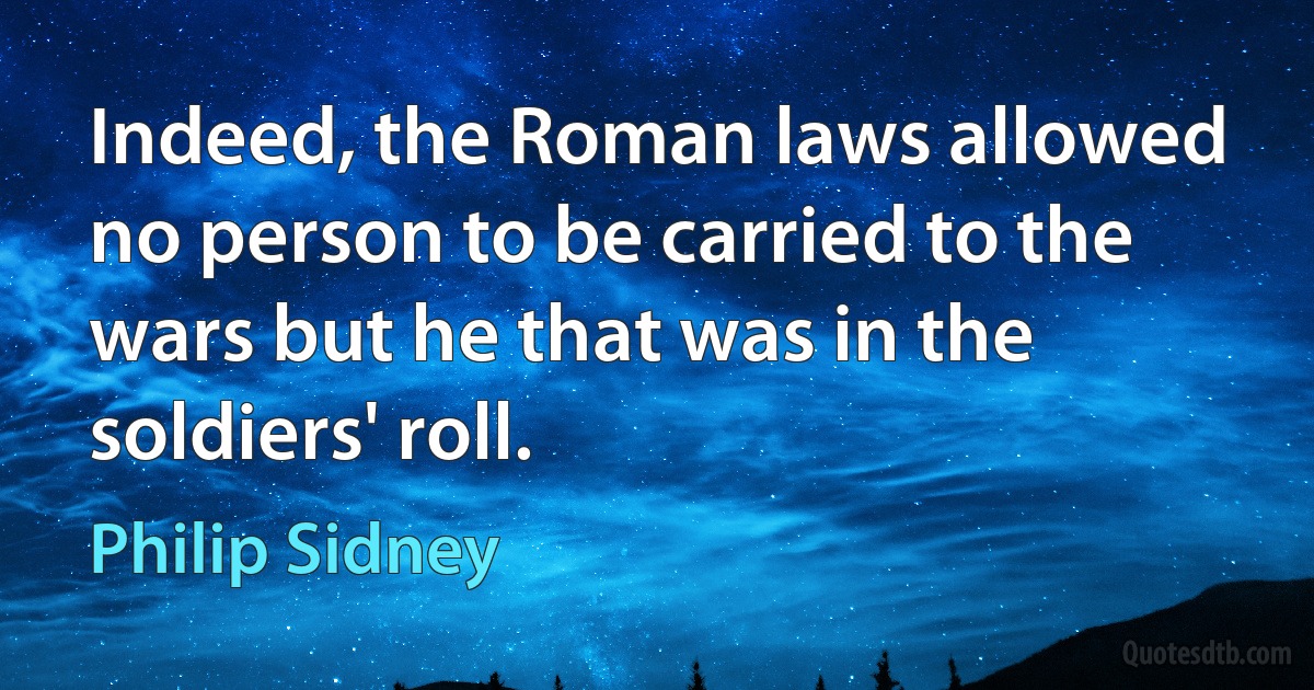 Indeed, the Roman laws allowed no person to be carried to the wars but he that was in the soldiers' roll. (Philip Sidney)