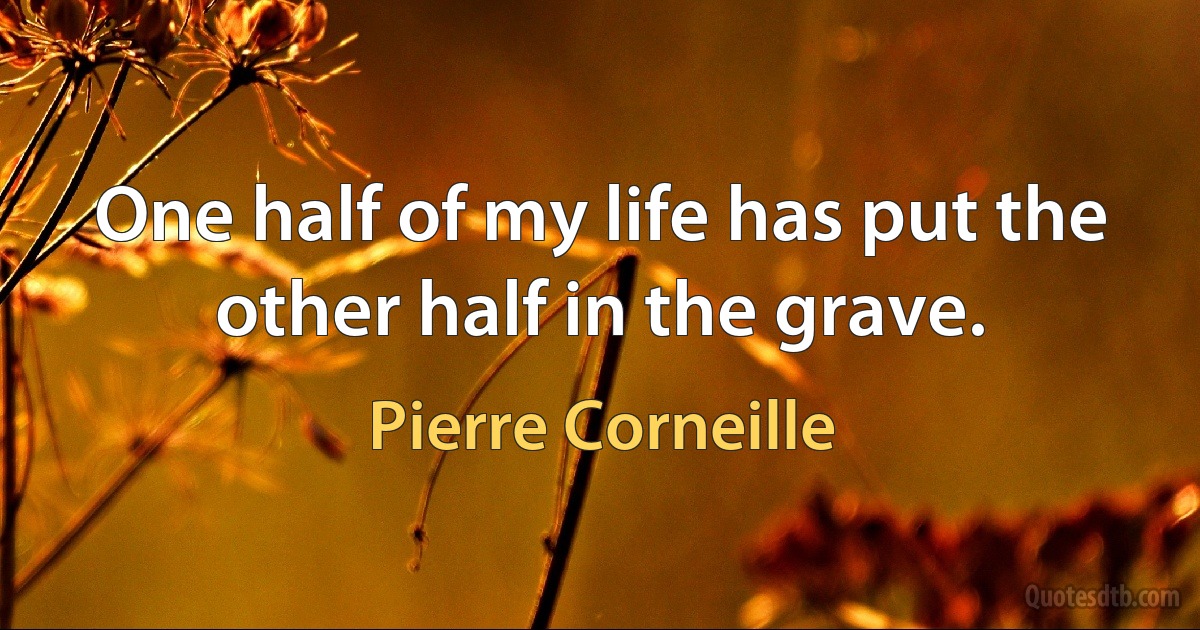 One half of my life has put the other half in the grave. (Pierre Corneille)