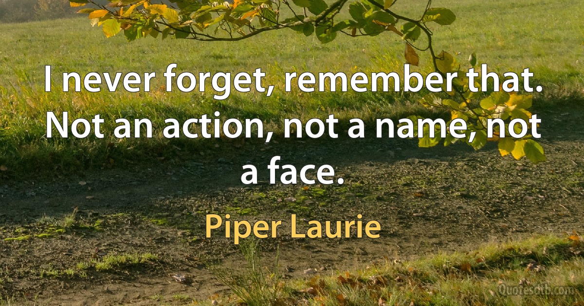 I never forget, remember that. Not an action, not a name, not a face. (Piper Laurie)