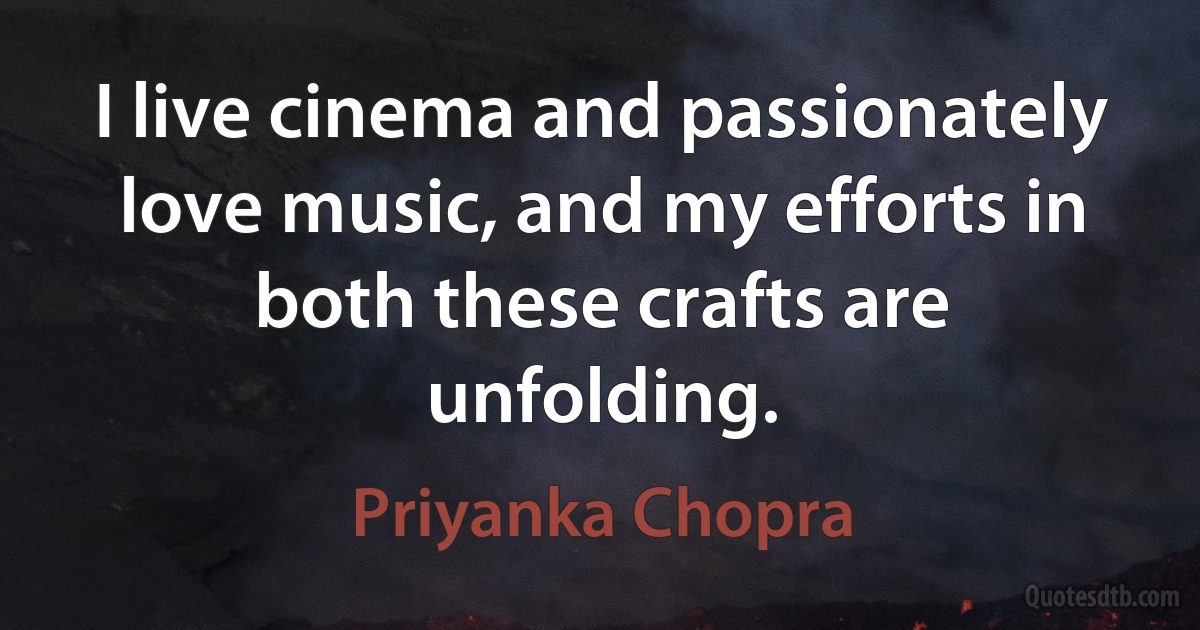 I live cinema and passionately love music, and my efforts in both these crafts are unfolding. (Priyanka Chopra)