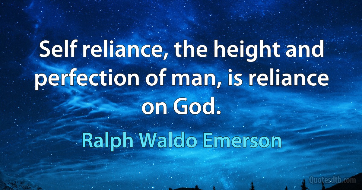 Self reliance, the height and perfection of man, is reliance on God. (Ralph Waldo Emerson)