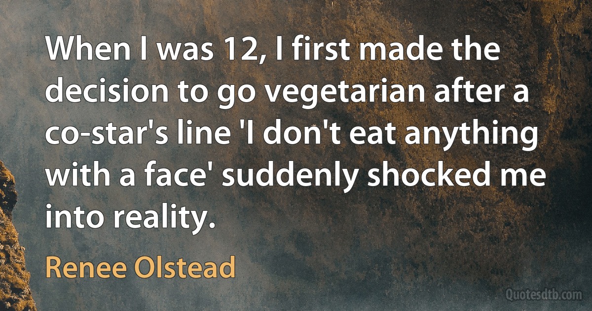 When I was 12, I first made the decision to go vegetarian after a co-star's line 'I don't eat anything with a face' suddenly shocked me into reality. (Renee Olstead)