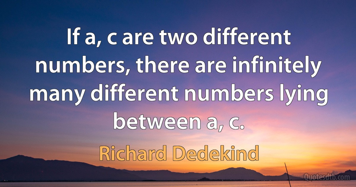 If a, c are two different numbers, there are infinitely many different numbers lying between a, c. (Richard Dedekind)