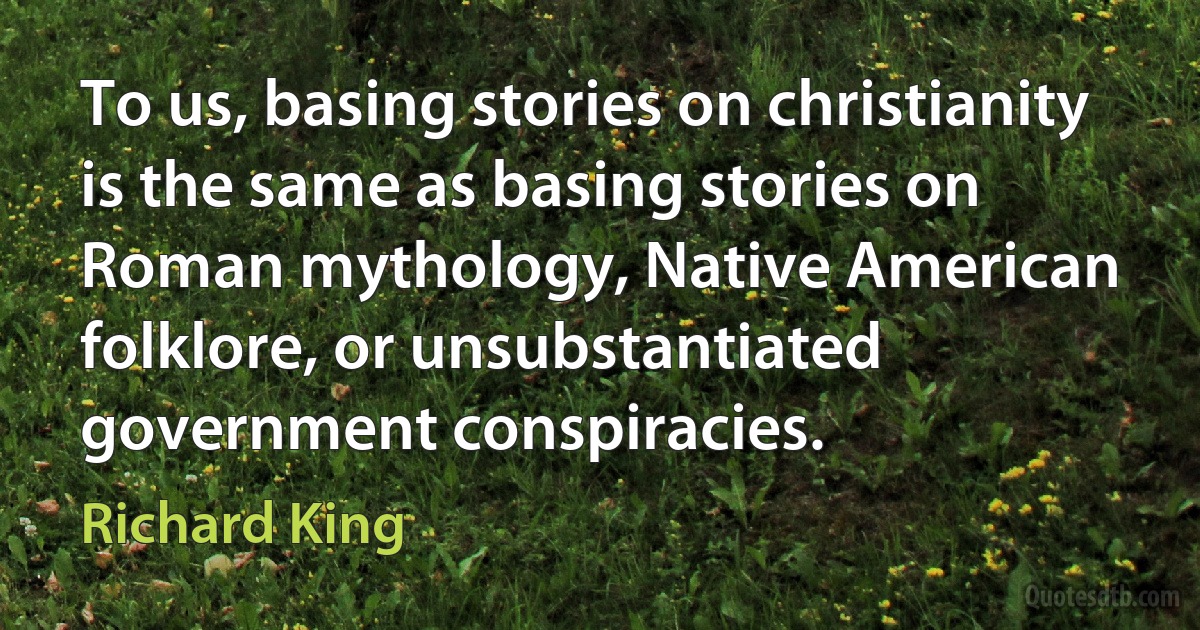 To us, basing stories on christianity is the same as basing stories on Roman mythology, Native American folklore, or unsubstantiated government conspiracies. (Richard King)