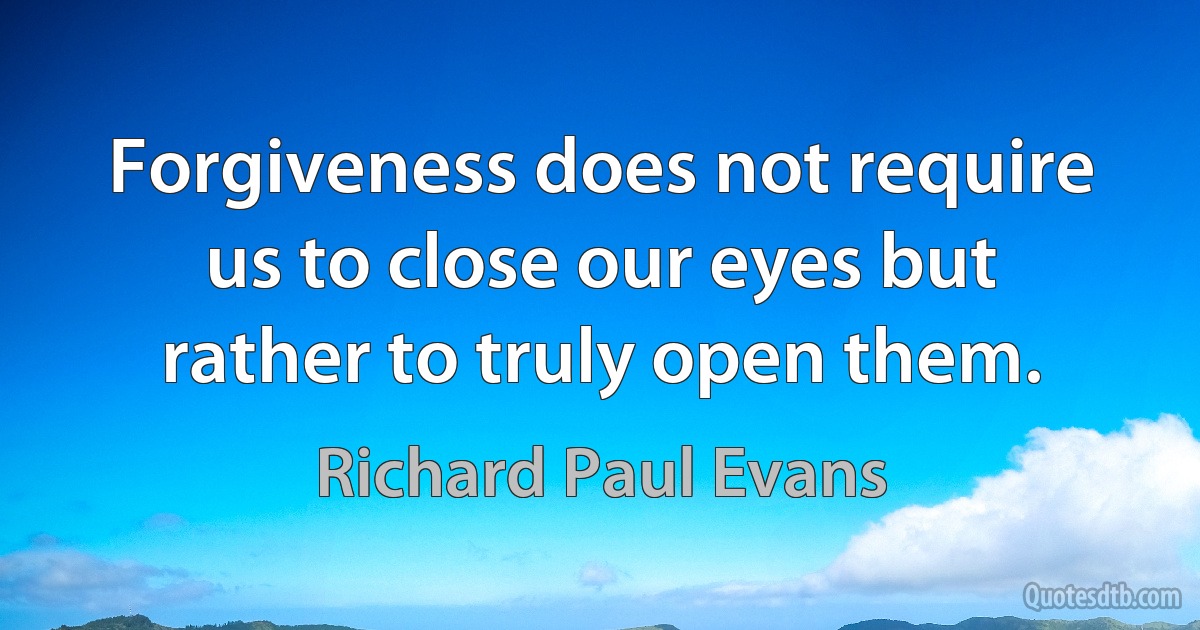 Forgiveness does not require us to close our eyes but rather to truly open them. (Richard Paul Evans)