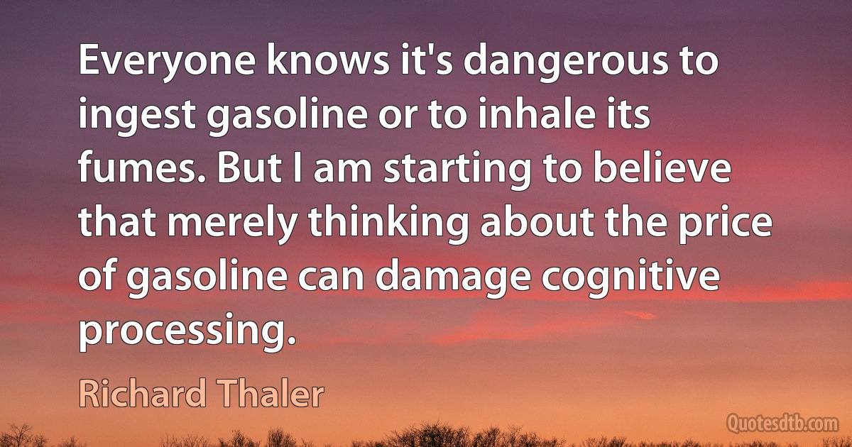 Everyone knows it's dangerous to ingest gasoline or to inhale its fumes. But I am starting to believe that merely thinking about the price of gasoline can damage cognitive processing. (Richard Thaler)