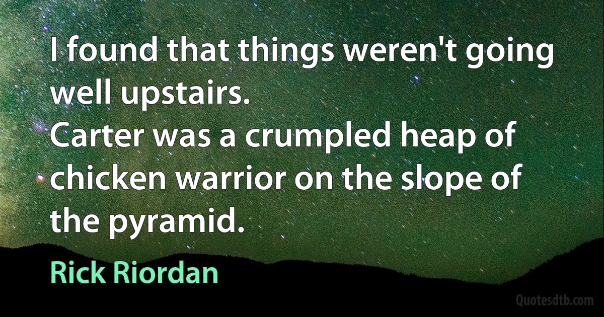 I found that things weren't going well upstairs.
Carter was a crumpled heap of chicken warrior on the slope of the pyramid. (Rick Riordan)