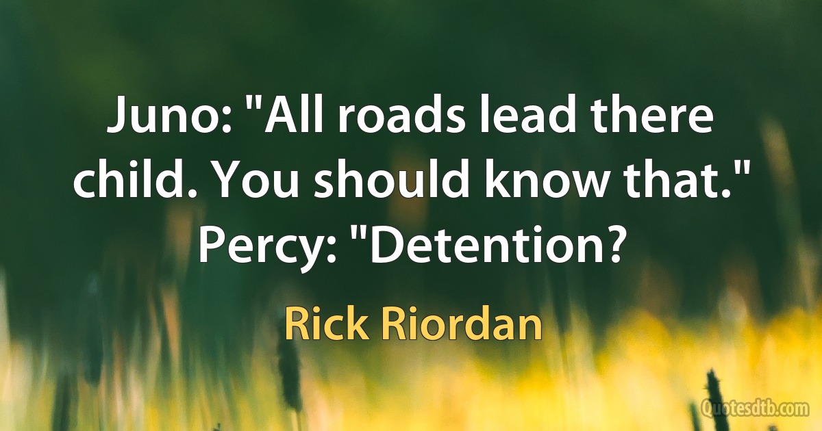 Juno: "All roads lead there child. You should know that."
Percy: "Detention? (Rick Riordan)