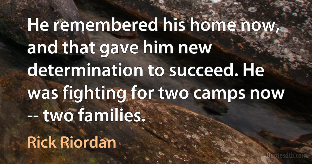 He remembered his home now, and that gave him new determination to succeed. He was fighting for two camps now -- two families. (Rick Riordan)