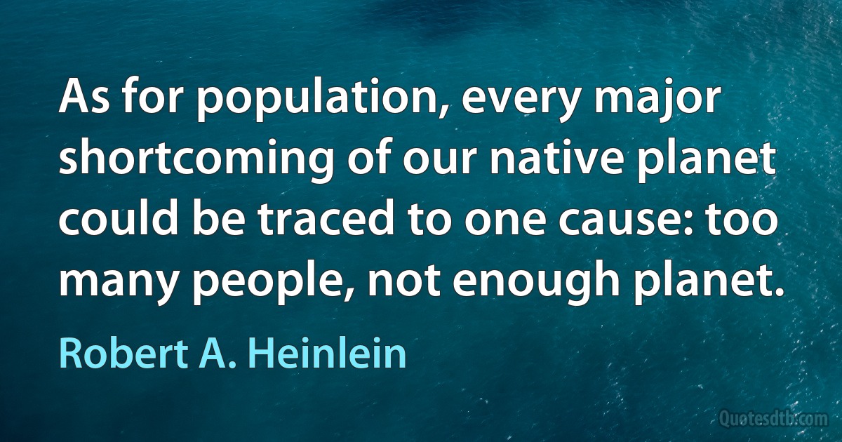 As for population, every major shortcoming of our native planet could be traced to one cause: too many people, not enough planet. (Robert A. Heinlein)