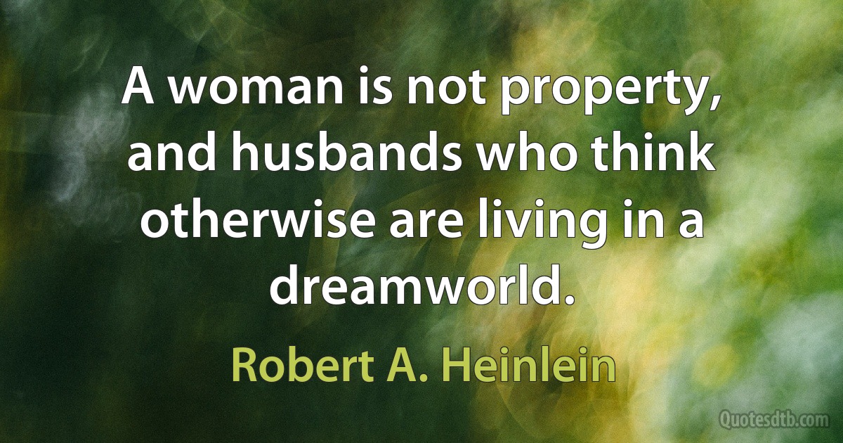 A woman is not property, and husbands who think otherwise are living in a dreamworld. (Robert A. Heinlein)