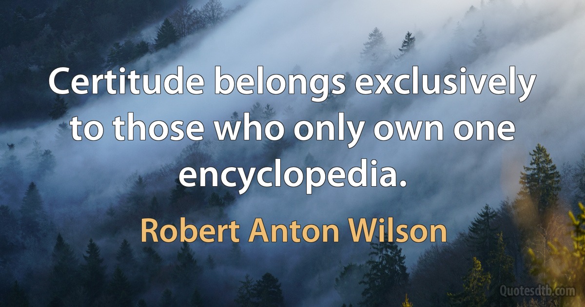 Certitude belongs exclusively to those who only own one encyclopedia. (Robert Anton Wilson)