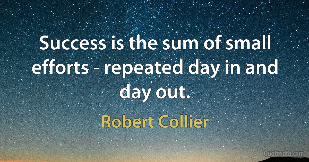 Success is the sum of small efforts - repeated day in and day out. (Robert Collier)