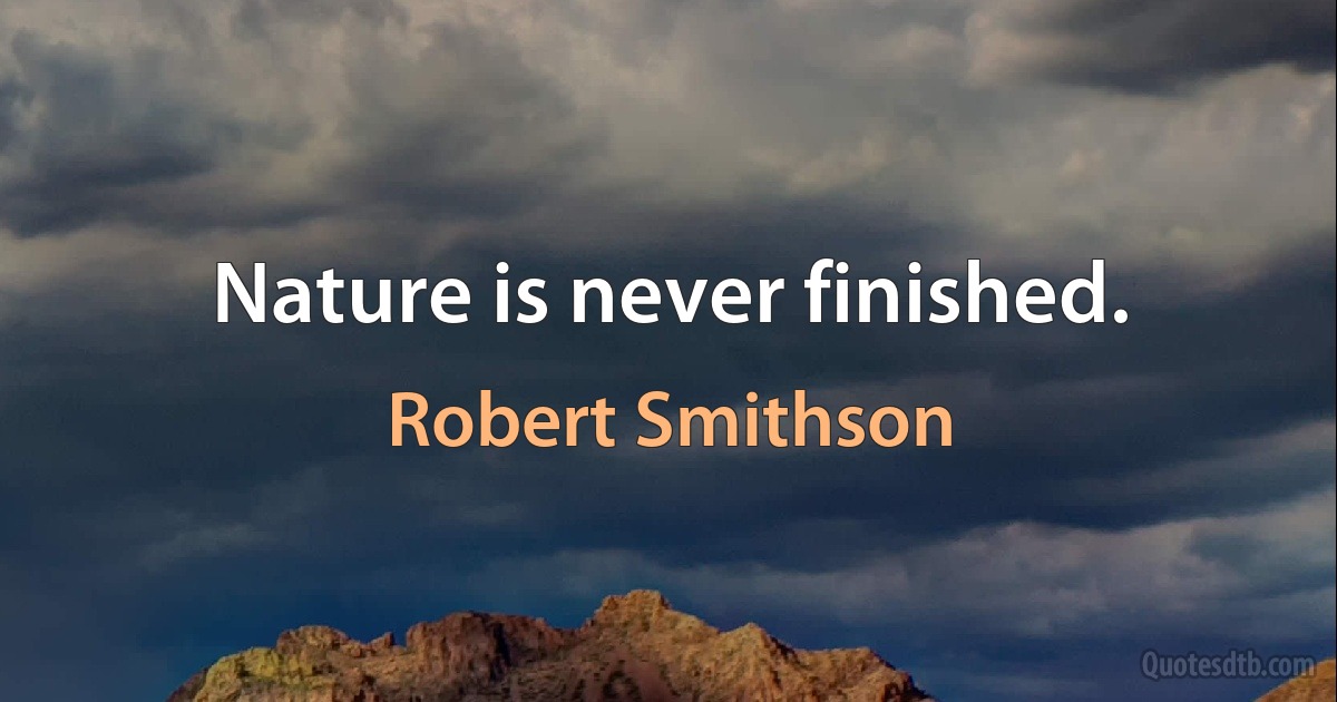 Nature is never finished. (Robert Smithson)