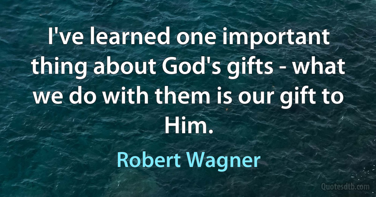 I've learned one important thing about God's gifts - what we do with them is our gift to Him. (Robert Wagner)