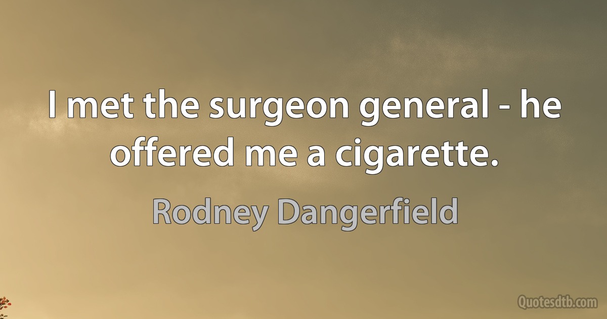 I met the surgeon general - he offered me a cigarette. (Rodney Dangerfield)