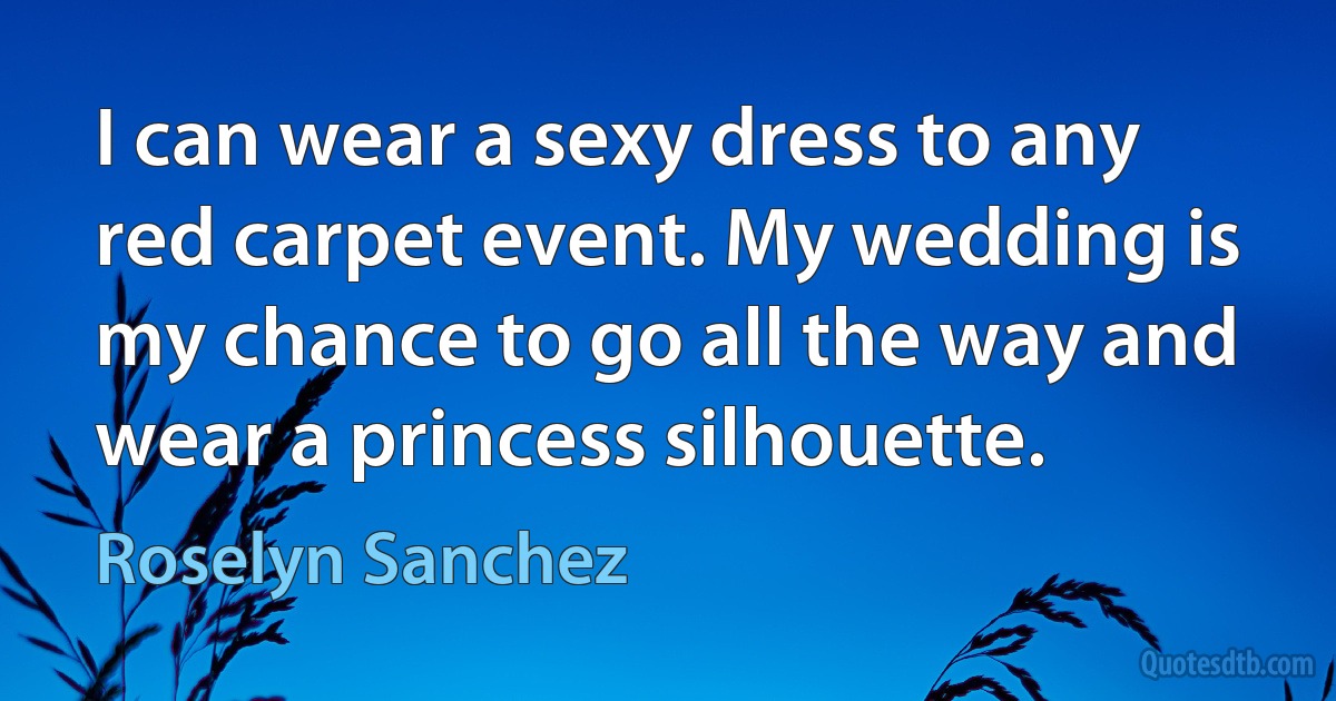 I can wear a sexy dress to any red carpet event. My wedding is my chance to go all the way and wear a princess silhouette. (Roselyn Sanchez)