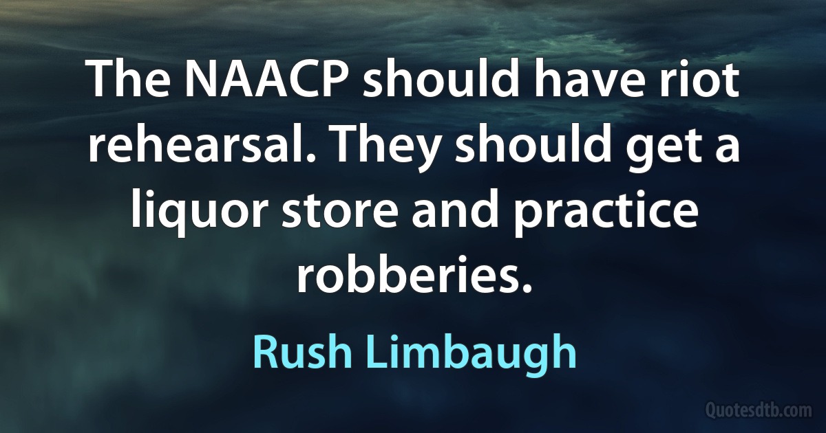 The NAACP should have riot rehearsal. They should get a liquor store and practice robberies. (Rush Limbaugh)