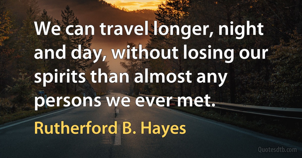 We can travel longer, night and day, without losing our spirits than almost any persons we ever met. (Rutherford B. Hayes)