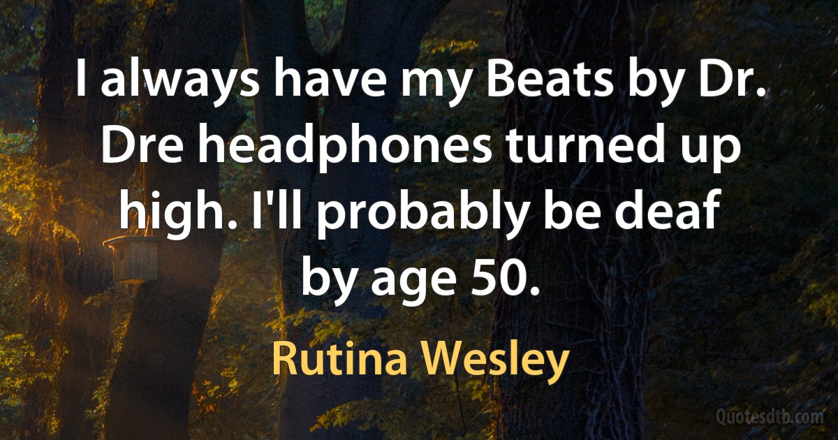 I always have my Beats by Dr. Dre headphones turned up high. I'll probably be deaf by age 50. (Rutina Wesley)