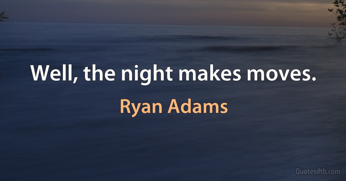 Well, the night makes moves. (Ryan Adams)