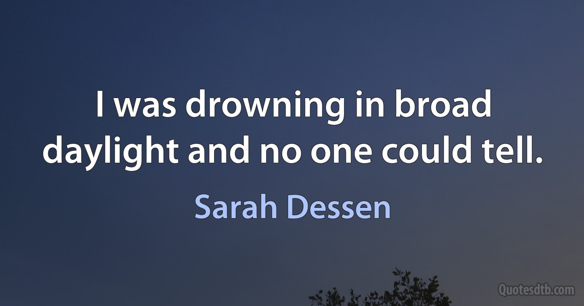 I was drowning in broad daylight and no one could tell. (Sarah Dessen)