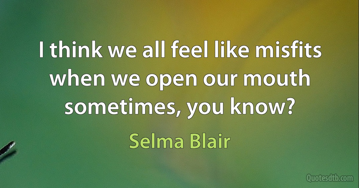 I think we all feel like misfits when we open our mouth sometimes, you know? (Selma Blair)