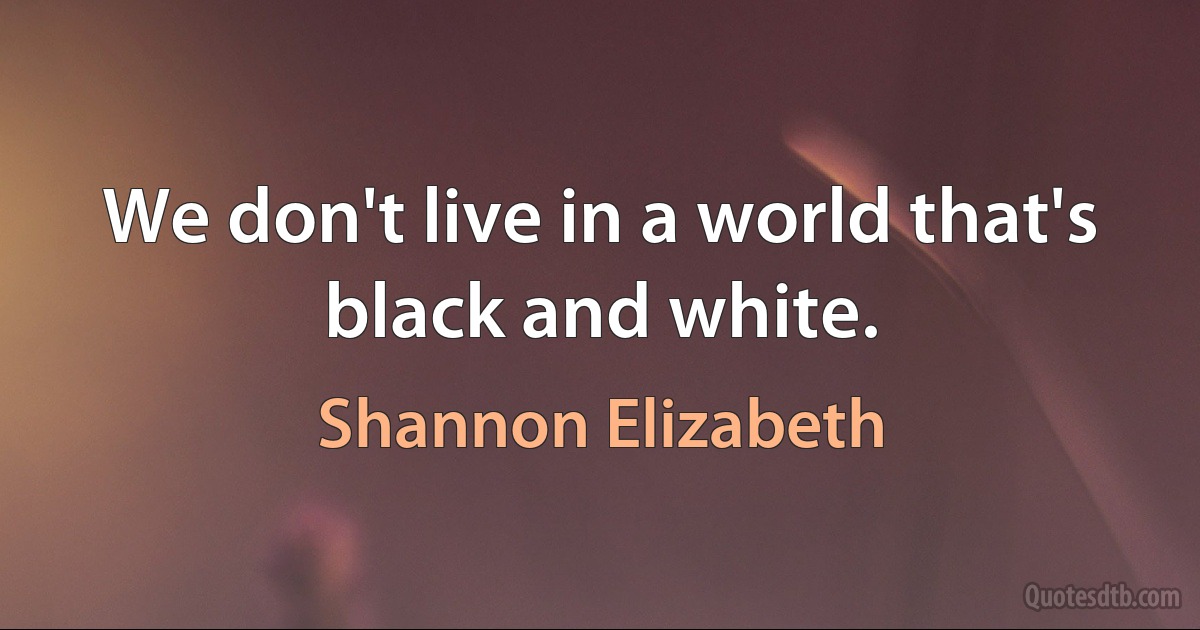 We don't live in a world that's black and white. (Shannon Elizabeth)