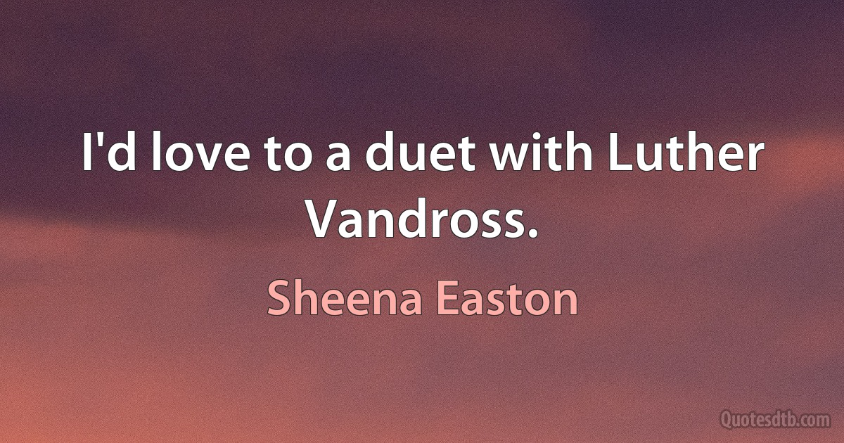 I'd love to a duet with Luther Vandross. (Sheena Easton)