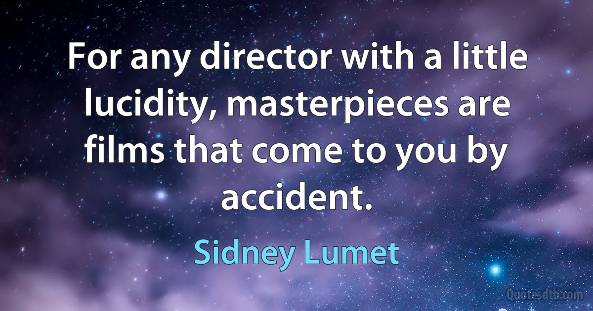 For any director with a little lucidity, masterpieces are films that come to you by accident. (Sidney Lumet)