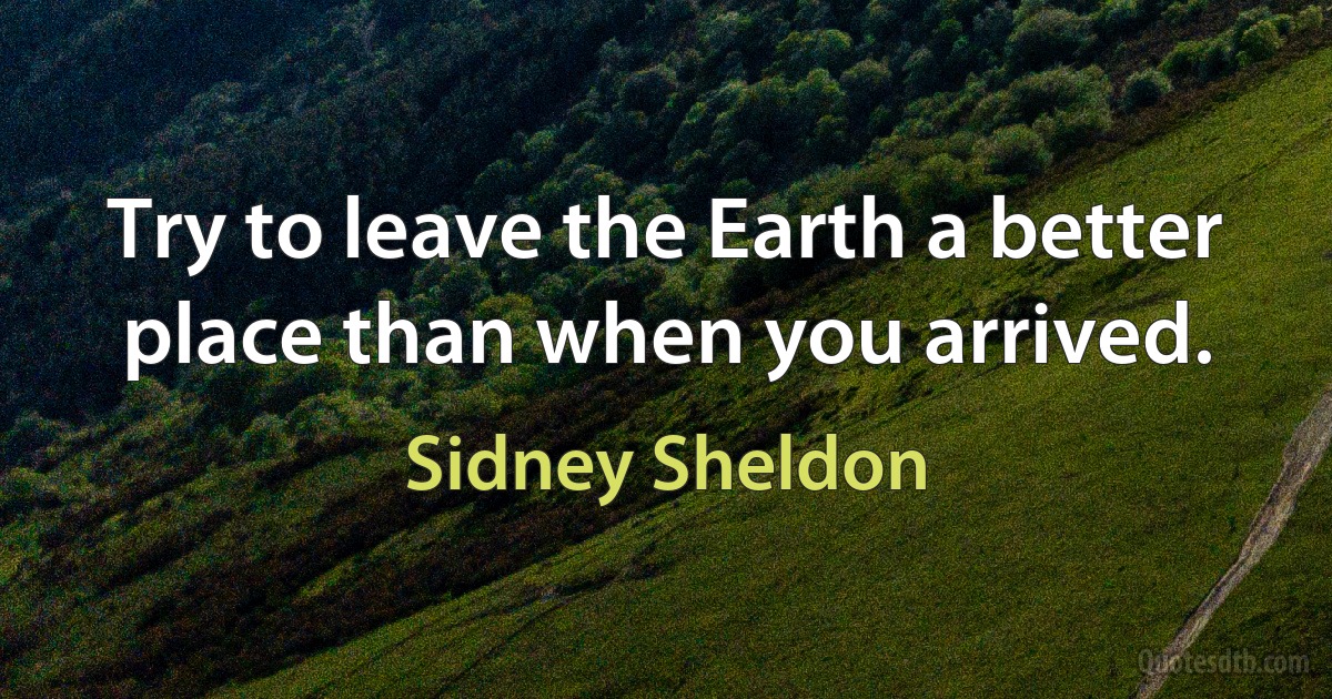 Try to leave the Earth a better place than when you arrived. (Sidney Sheldon)