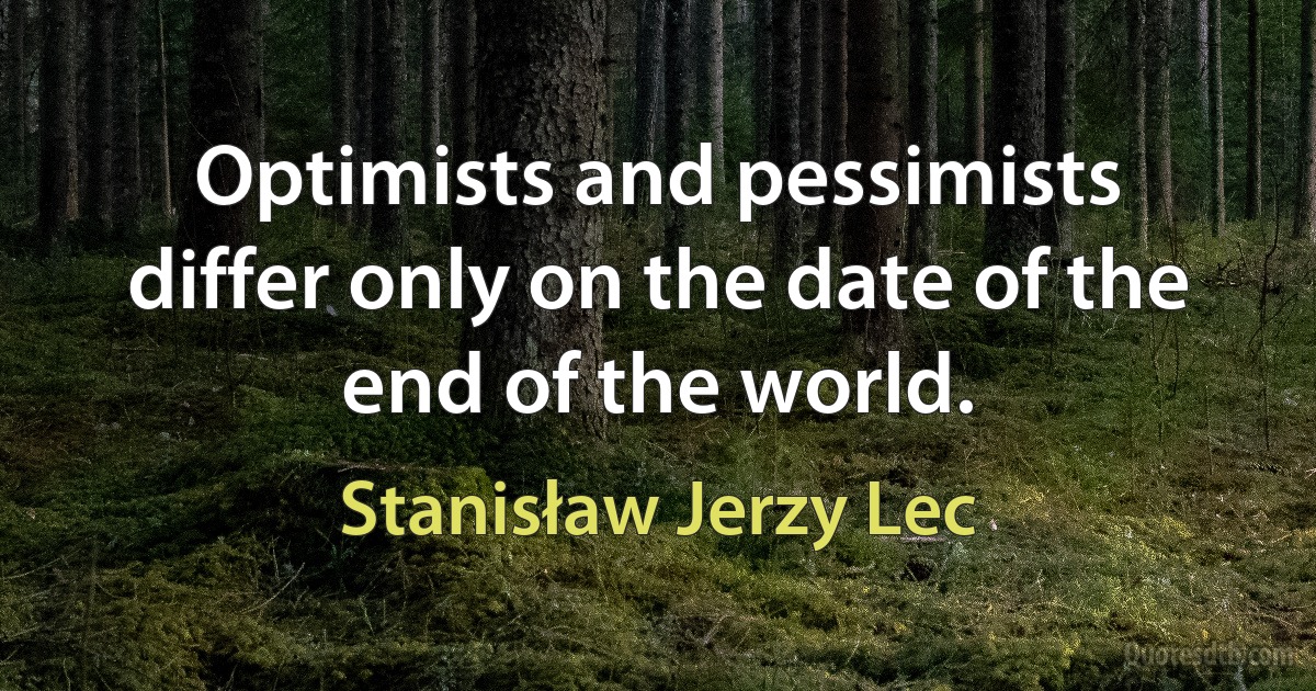 Optimists and pessimists differ only on the date of the end of the world. (Stanisław Jerzy Lec)