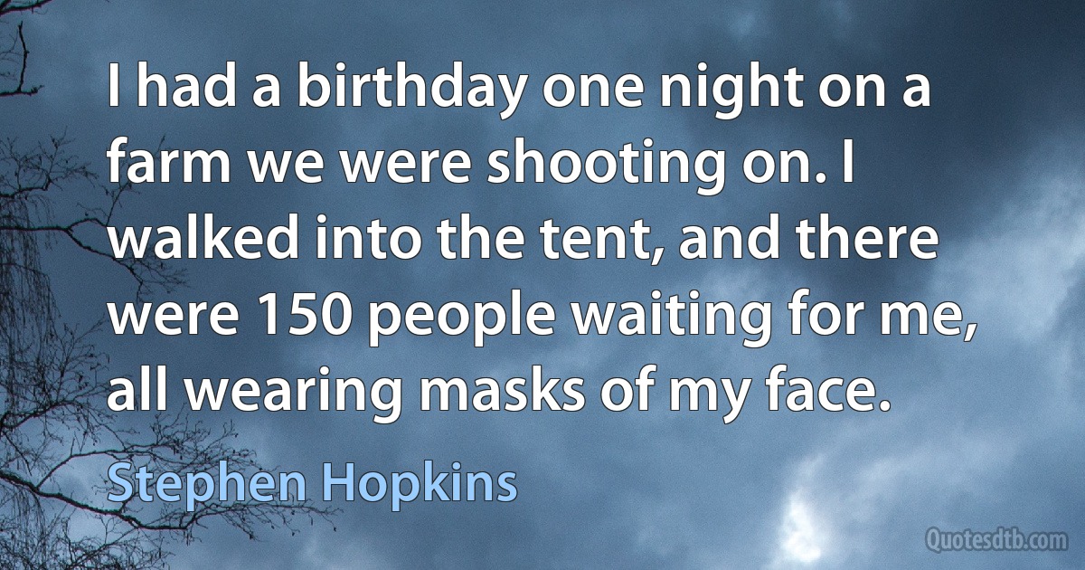 I had a birthday one night on a farm we were shooting on. I walked into the tent, and there were 150 people waiting for me, all wearing masks of my face. (Stephen Hopkins)