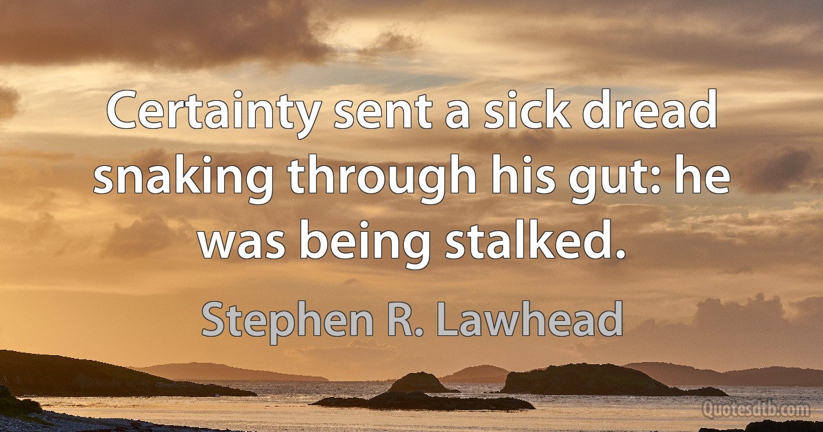 Certainty sent a sick dread snaking through his gut: he was being stalked. (Stephen R. Lawhead)