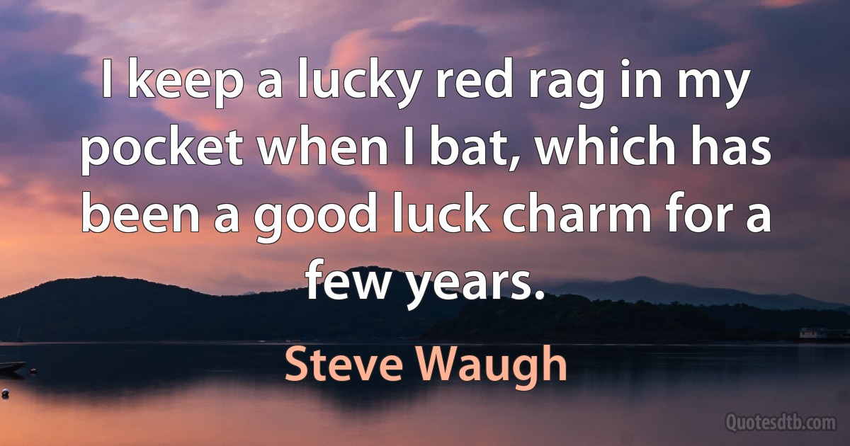 I keep a lucky red rag in my pocket when I bat, which has been a good luck charm for a few years. (Steve Waugh)