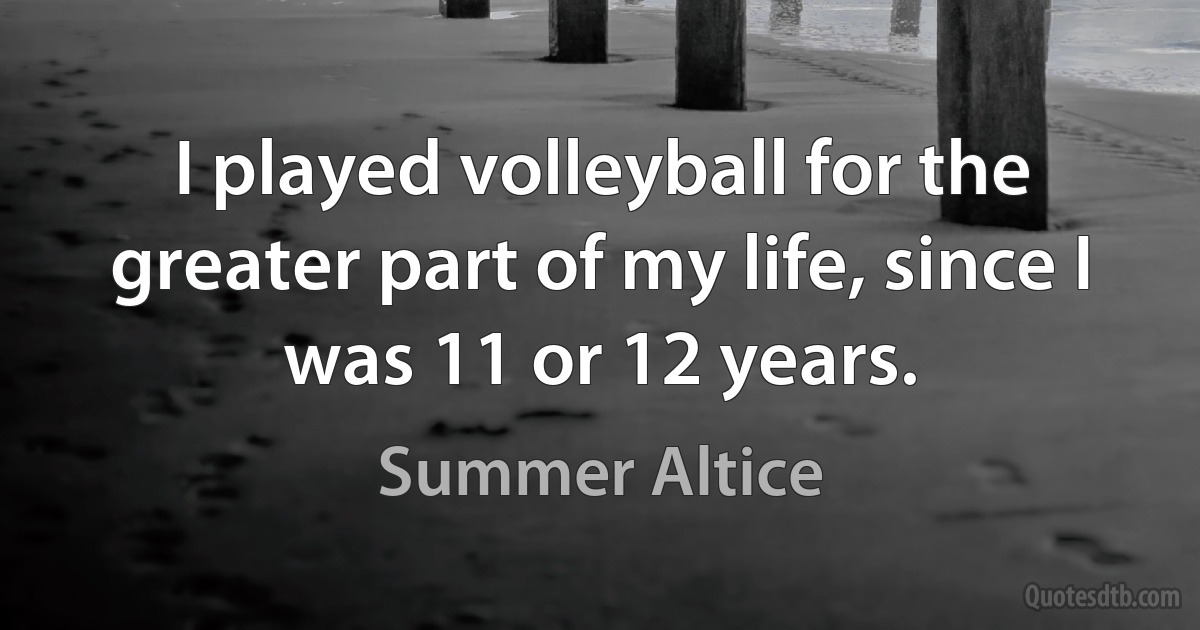 I played volleyball for the greater part of my life, since I was 11 or 12 years. (Summer Altice)