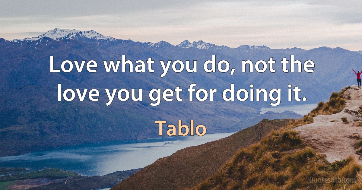 Love what you do, not the love you get for doing it. (Tablo)