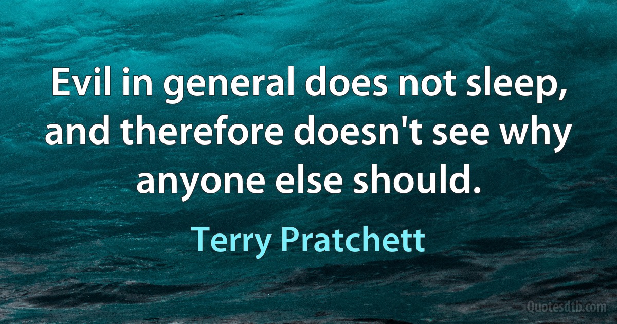 Evil in general does not sleep, and therefore doesn't see why anyone else should. (Terry Pratchett)